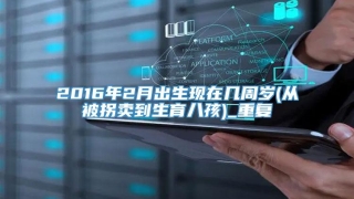 2016年2月出生现在几周岁(从被拐卖到生育八孩)_重复