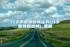 八字测婚姻感情运势(八字看婚姻感情)_重复