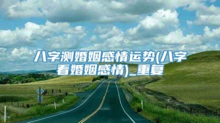 八字测婚姻感情运势(八字看婚姻感情)_重复