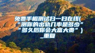 免费手相测试扫一扫在线(“测你的出轨几率是多少”“多久后你会大富大贵”)_重复