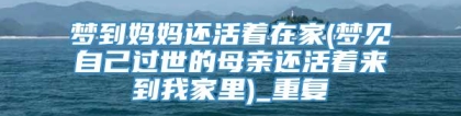 梦到妈妈还活着在家(梦见自己过世的母亲还活着来到我家里)_重复