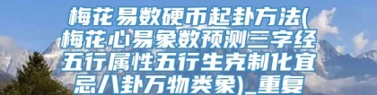 梅花易数硬币起卦方法(梅花心易象数预测三字经五行属性五行生克制化宜忌八卦万物类象)_重复