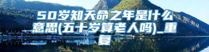 50岁知天命之年是什么意思(五十岁算老人吗)_重复