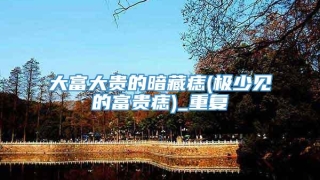 大富大贵的暗藏痣(极少见的富贵痣)_重复