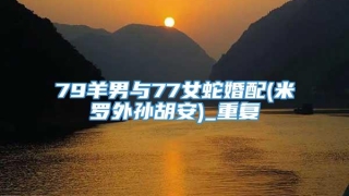79羊男与77女蛇婚配(米罗外孙胡安)_重复
