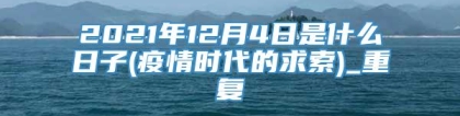 2021年12月4日是什么日子(疫情时代的求索)_重复