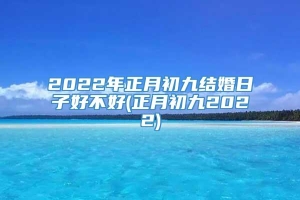 2022年正月初九结婚日子好不好(正月初九2022)