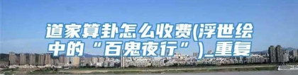 道家算卦怎么收费(浮世绘中的“百鬼夜行”)_重复