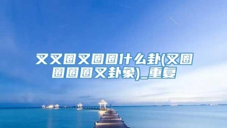 叉叉圈叉圈圈什么卦(叉圈圈圈圈叉卦象)_重复