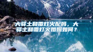大驿土和覆灯火配吗，大驿土和覆灯火婚姻如何？