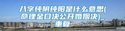 八字纯阴纯阳是什么意思(命理金口决公开婚姻决)_重复