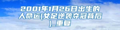 2001年1月26日出生的人命运(女足逆袭夺冠背后)_重复