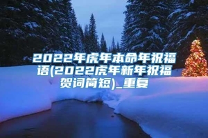 2022年虎年本命年祝福语(2022虎年新年祝福贺词简短)_重复
