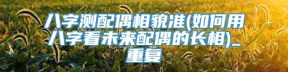 八字测配偶相貌准(如何用八字看未来配偶的长相)_重复