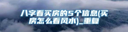 八字看买房的5个信息(买房怎么看风水)_重复