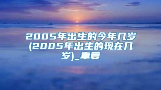 2005年出生的今年几岁(2005年出生的现在几岁)_重复