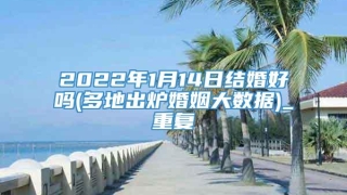 2022年1月14日结婚好吗(多地出炉婚姻大数据)_重复