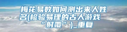 梅花易数如何测出来人姓名(检验易理的古人游戏“射覆”)_重复