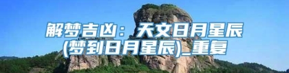 解梦吉凶：天文日月星辰(梦到日月星辰)_重复