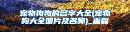 宠物狗狗的名字大全(宠物狗大全图片及名称)_重复