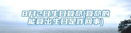 8月2日生日算命(算命的能算出生日是咋回事)