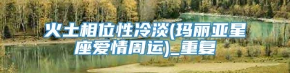 火土相位性冷淡(玛丽亚星座爱情周运)_重复