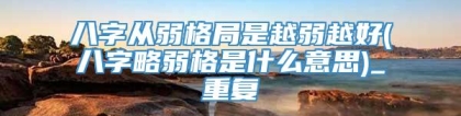 八字从弱格局是越弱越好(八字略弱格是什么意思)_重复