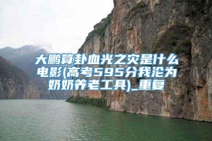 大鹏算卦血光之灾是什么电影(高考595分我沦为奶奶养老工具)_重复