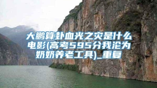 大鹏算卦血光之灾是什么电影(高考595分我沦为奶奶养老工具)_重复