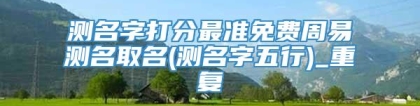测名字打分最准免费周易测名取名(测名字五行)_重复