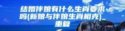 结婚伴娘有什么生肖要求吗(新娘与伴娘生肖相克)_重复