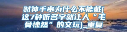 财神手串为什么不能戴(这7种听名字就让人“毛骨悚然”的文玩)_重复