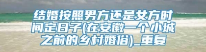 结婚按照男方还是女方时间定日子(在安徽一个小城之前的乡村婚俗)_重复