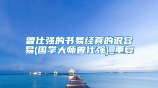 曾仕强的书易经真的很容易(国学大师曾仕强)_重复