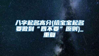 八字起名高分(给宝宝起名要做到“四不要”原则)_重复