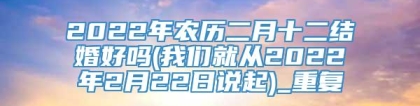 2022年农历二月十二结婚好吗(我们就从2022年2月22日说起)_重复