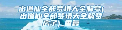 出道仙全部梦境大全解梦(出道仙全部梦境大全解梦房子)_重复