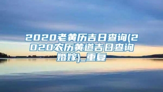 2020老黄历吉日查询(2020农历黄道吉日查询婚嫁)_重复