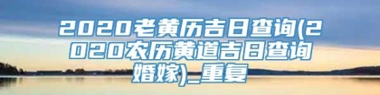 2020老黄历吉日查询(2020农历黄道吉日查询婚嫁)_重复