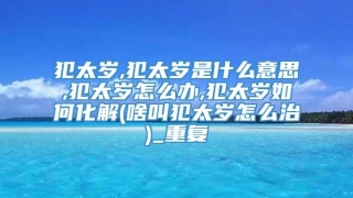 犯太岁,犯太岁是什么意思,犯太岁怎么办,犯太岁如何化解(啥叫犯太岁怎么治)_重复