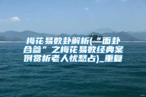 梅花易数卦解析(“面卦合参”之梅花易数经典案例赏析老人忧愁占)_重复