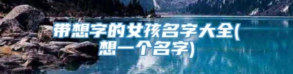 带想字的女孩名字大全(想一个名字)