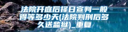 法院开庭后择日宣判一般得等多少天(法院判刑后多久送监狱)_重复