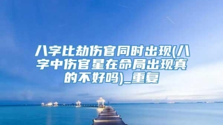 八字比劫伤官同时出现(八字中伤官星在命局出现真的不好吗)_重复