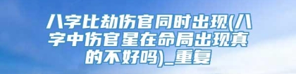 八字比劫伤官同时出现(八字中伤官星在命局出现真的不好吗)_重复