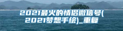 2021最火的情侣微信号(2021梦想手绘)_重复