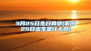 3月25日生日算命(农历25日出生是什么命)