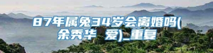 87年属兔34岁会离婚吗(余秀华 爱)_重复