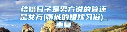 结婚日子是男方说的算还是女方(聊城的婚嫁习俗)_重复