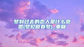 梦到过去的恋人是什么意思(梦见做春梦)_重复